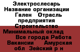 Электрослесарь › Название организации ­ Гален › Отрасль предприятия ­ Строительство › Минимальный оклад ­ 20 000 - Все города Работа » Вакансии   . Амурская обл.,Зейский р-н